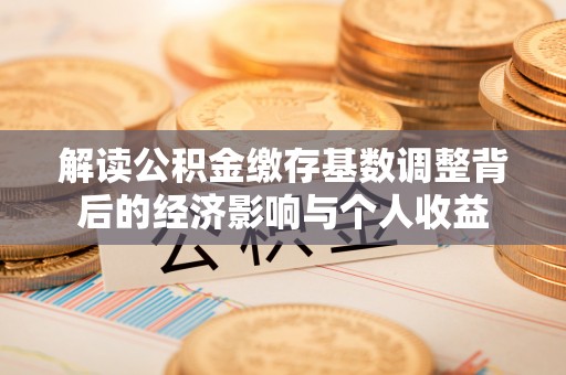 万江解读公积金缴存基数调整背后的经济影响与个人收益