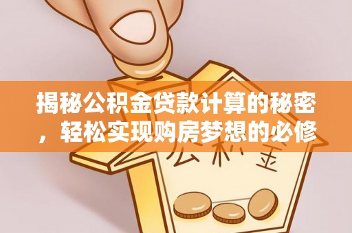 万江揭秘公积金贷款计算的秘密，轻松实现购房梦想的必修课