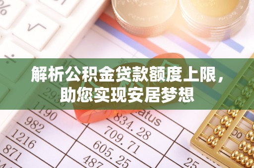 万江解析公积金贷款额度上限，助您实现安居梦想