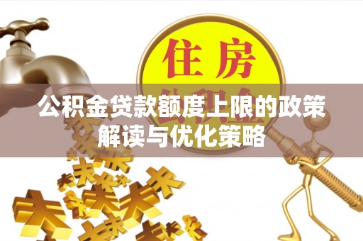 万江公积金贷款额度上限的政策解读与优化策略