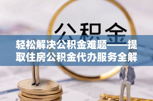 万江轻松解决公积金难题——提取住房公积金代办服务全解析