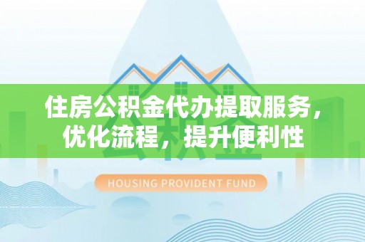 万江住房公积金代办提取服务，优化流程，提升便利性