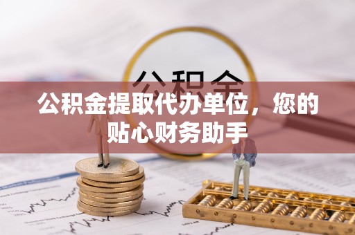 万江公积金提取代办单位，您的贴心财务助手