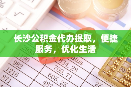 万江长沙公积金代办提取，便捷服务，优化生活