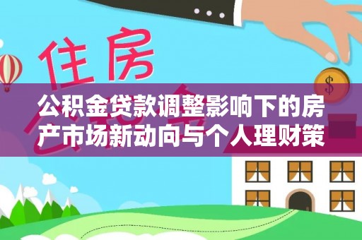 万江公积金贷款调整影响下的房产市场新动向与个人理财策略