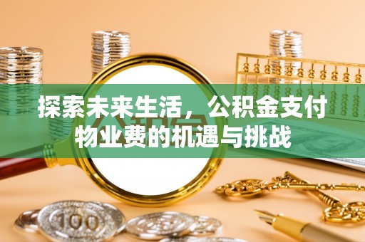 万江探索未来生活，公积金支付物业费的机遇与挑战