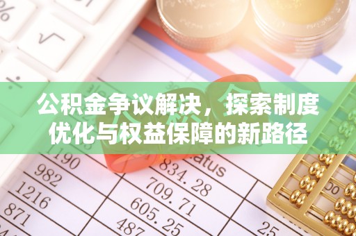 万江公积金争议解决，探索制度优化与权益保障的新路径