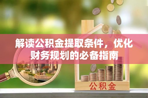万江解读公积金提取条件，优化财务规划的必备指南