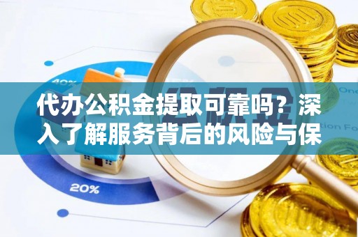 万江代办公积金提取可靠吗？深入了解服务背后的风险与保障