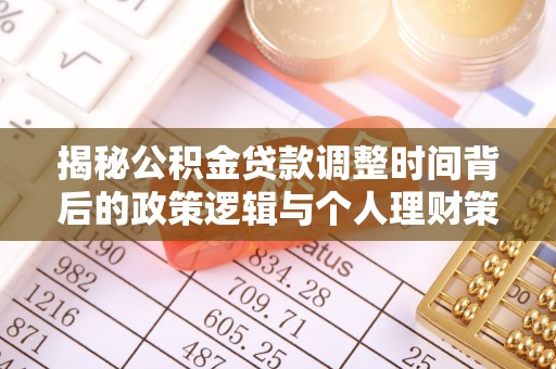 万江揭秘公积金贷款调整时间背后的政策逻辑与个人理财策略