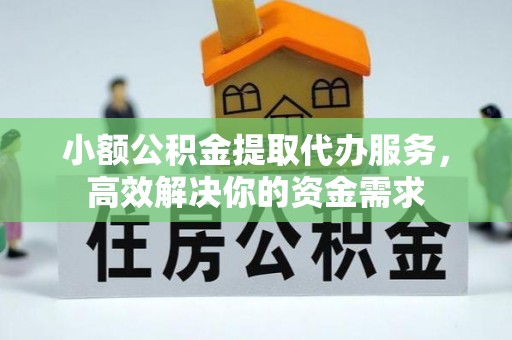 万江小额公积金提取代办服务，高效解决你的资金需求