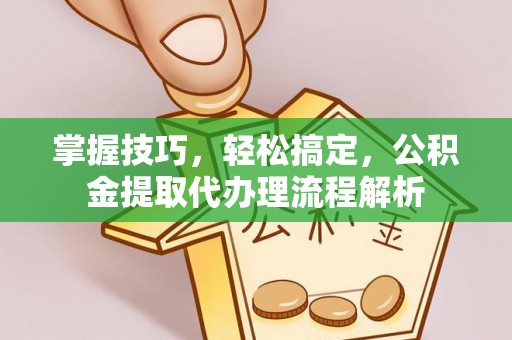 万江掌握技巧，轻松搞定，公积金提取代办理流程解析