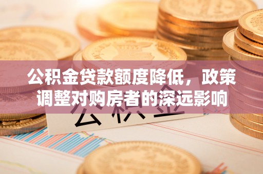万江公积金贷款额度降低，政策调整对购房者的深远影响