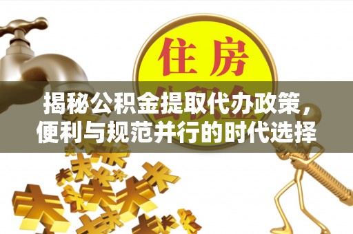万江揭秘公积金提取代办政策，便利与规范并行的时代选择
