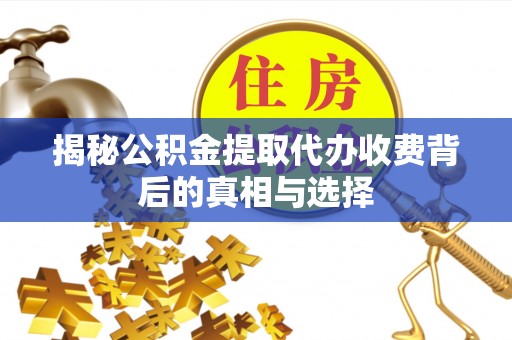 万江揭秘公积金提取代办收费背后的真相与选择