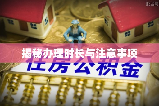 万江揭秘办理时长与注意事项
