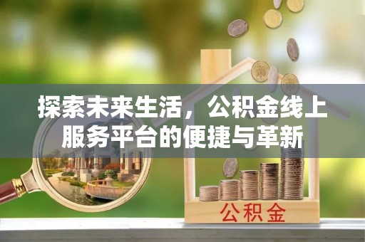 万江探索未来生活，公积金线上服务平台的便捷与革新