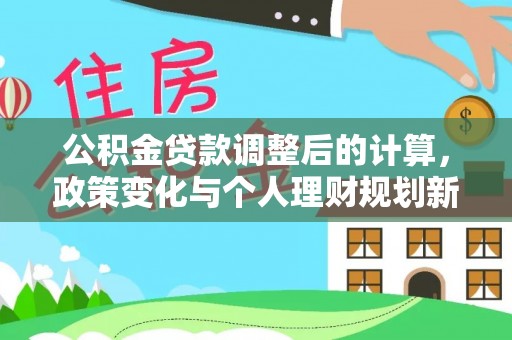 万江公积金贷款调整后的计算，政策变化与个人理财规划新方向
