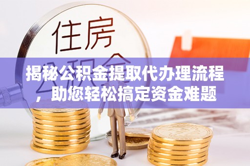 万江揭秘公积金提取代办理流程，助您轻松搞定资金难题