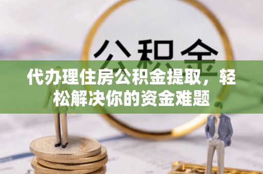 万江代办理住房公积金提取，轻松解决你的资金难题