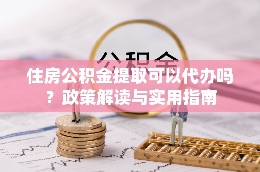 万江住房公积金提取可以代办吗？政策解读与实用指南