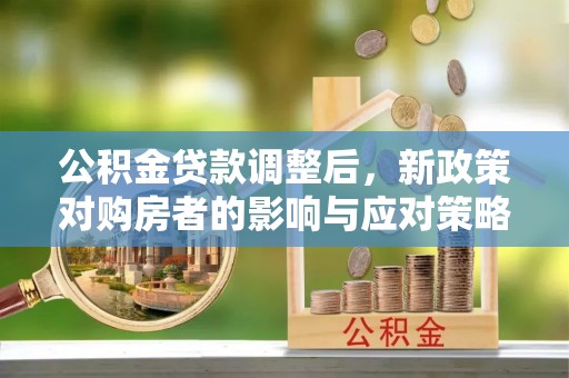 万江公积金贷款调整后，新政策对购房者的影响与应对策略