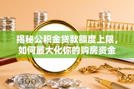 万江揭秘公积金贷款额度上限，如何最大化你的购房资金