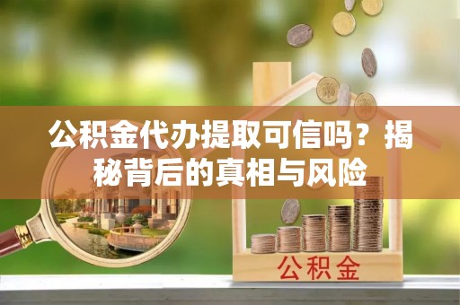 万江公积金代办提取可信吗？揭秘背后的真相与风险