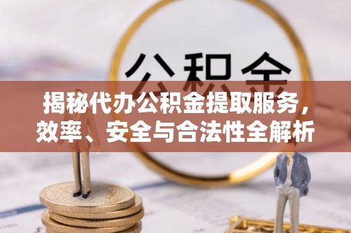 万江揭秘代办公积金提取服务，效率、安全与合法性全解析