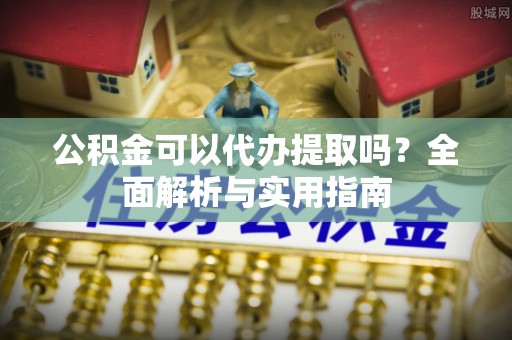 万江公积金可以代办提取吗？全面解析与实用指南