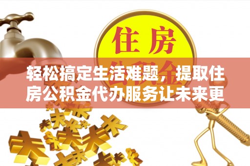 万江轻松搞定生活难题，提取住房公积金代办服务让未来更安心