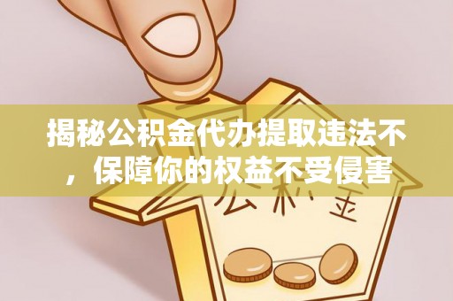 万江揭秘公积金代办提取违法不，保障你的权益不受侵害