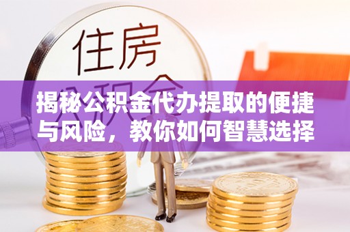 万江揭秘公积金代办提取的便捷与风险，教你如何智慧选择