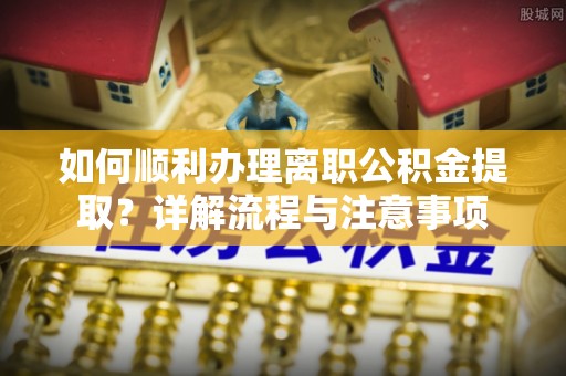 万江如何顺利办理离职公积金提取？详解流程与注意事项
