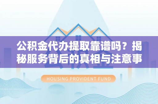 万江公积金代办提取靠谱吗？揭秘服务背后的真相与注意事项