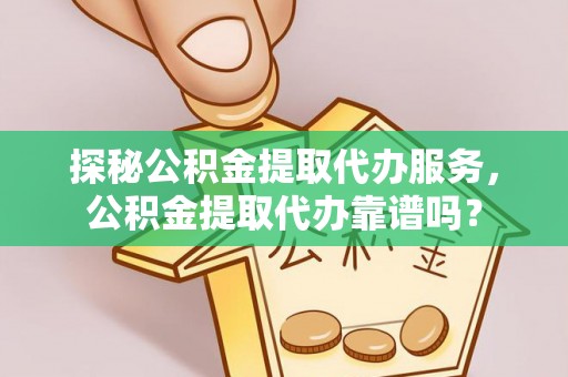 万江探秘公积金提取代办服务，公积金提取代办靠谱吗？
