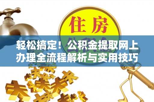 万江轻松搞定！公积金提取网上办理全流程解析与实用技巧