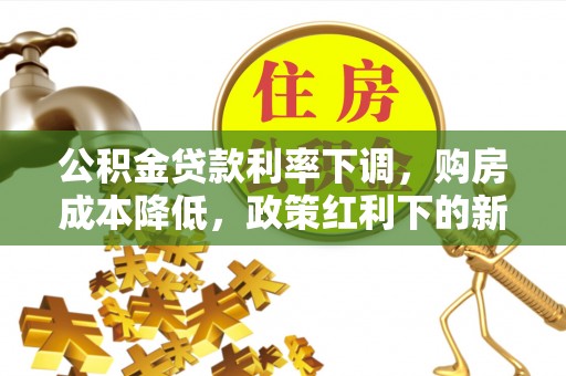 万江公积金贷款利率下调，购房成本降低，政策红利下的新机遇