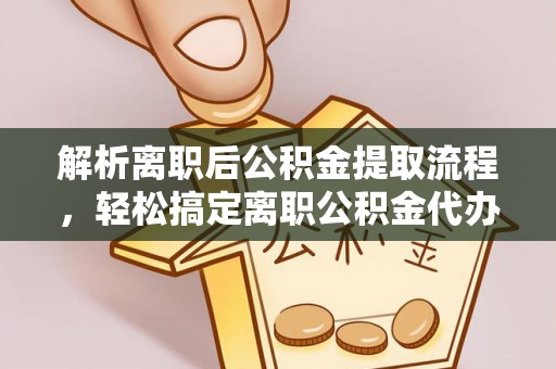 万江解析离职后公积金提取流程，轻松搞定离职公积金代办提取手续
