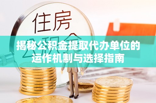 万江揭秘公积金提取代办单位的运作机制与选择指南