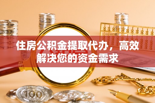 万江住房公积金提取代办，高效解决您的资金需求