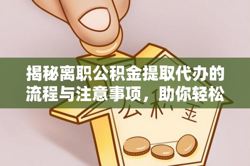 万江揭秘离职公积金提取代办的流程与注意事项，助你轻松拿回属于你的钱！