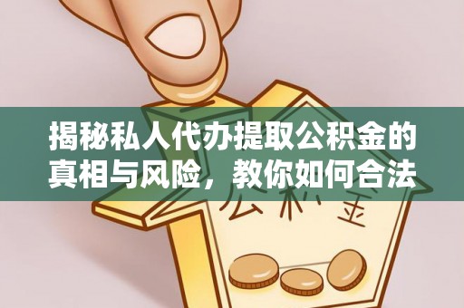 万江揭秘私人代办提取公积金的真相与风险，教你如何合法高效操作