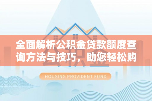 万江全面解析公积金贷款额度查询方法与技巧，助您轻松购房