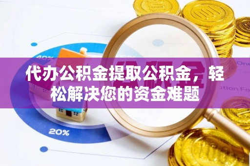 万江代办公积金提取公积金，轻松解决您的资金难题