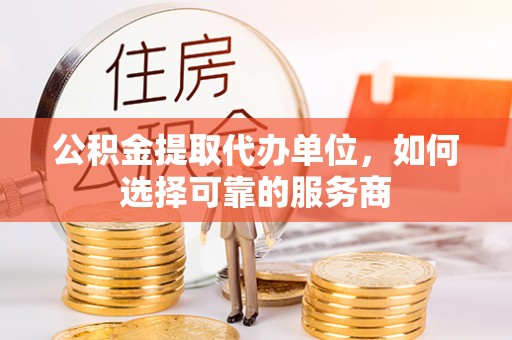 万江公积金提取代办单位，如何选择可靠的服务商