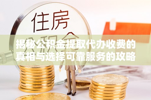 万江揭秘公积金提取代办收费的真相与选择可靠服务的攻略