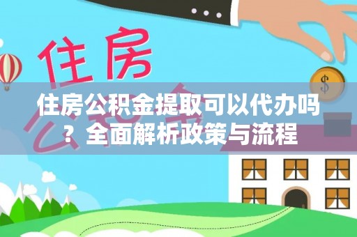 万江住房公积金提取可以代办吗？全面解析政策与流程