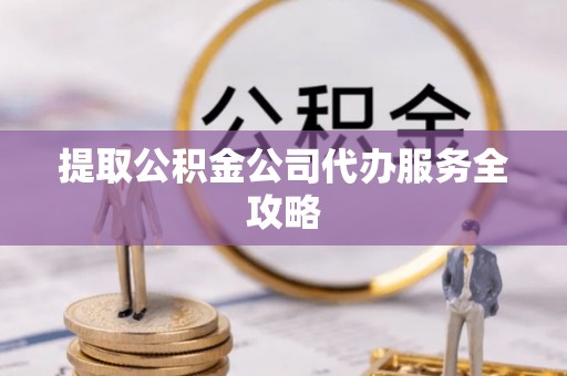 万江提取公积金公司代办服务全攻略