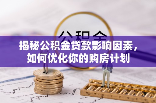 万江揭秘公积金贷款影响因素，如何优化你的购房计划